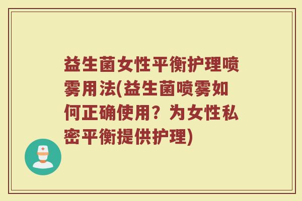 益生菌女性平衡护理喷雾用法(益生菌喷雾如何正确使用？为女性私密平衡提供护理)