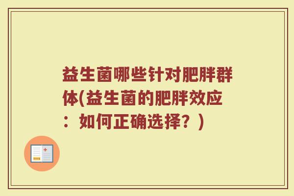 益生菌哪些针对肥胖群体(益生菌的肥胖效应：如何正确选择？)