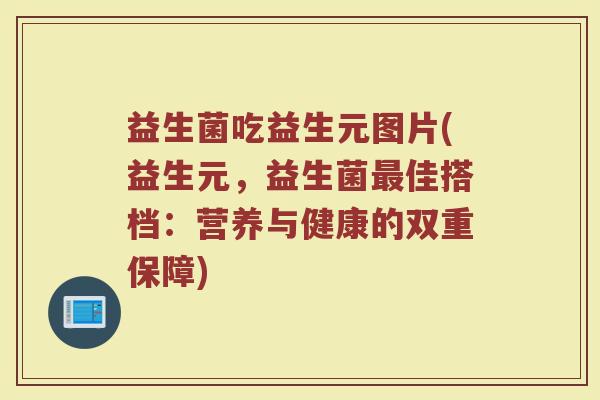 益生菌吃益生元图片(益生元，益生菌最佳搭档：营养与健康的双重保障)