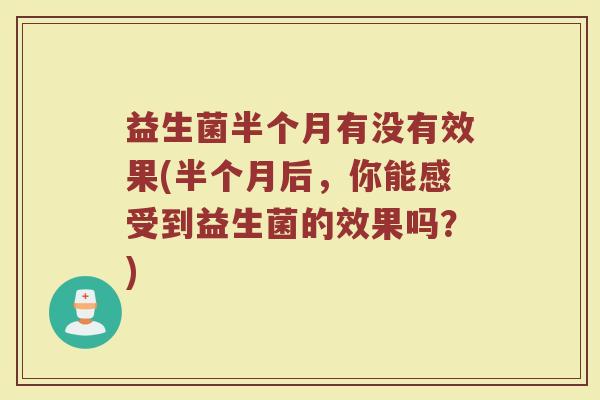 益生菌半个月有没有效果(半个月后，你能感受到益生菌的效果吗？)