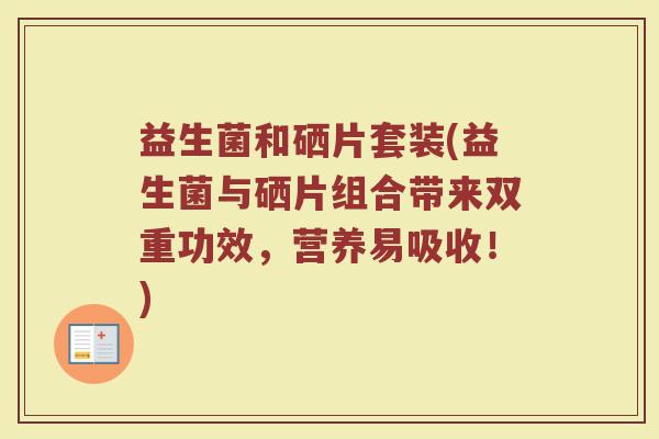 益生菌和硒片套装(益生菌与硒片组合带来双重功效，营养易吸收！)