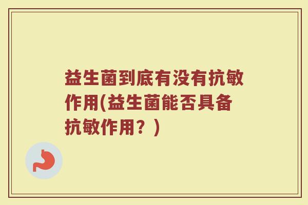 益生菌到底有没有抗敏作用(益生菌能否具备抗敏作用？)