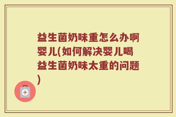 益生菌奶味重怎么办啊婴儿(如何解决婴儿喝益生菌奶味太重的问题)