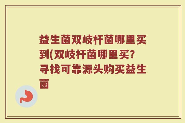 益生菌双岐杆菌哪里买到(双岐杆菌哪里买？寻找可靠源头购买益生菌