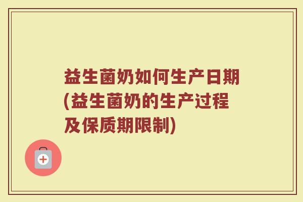 益生菌奶如何生产日期(益生菌奶的生产过程及保质期限制)