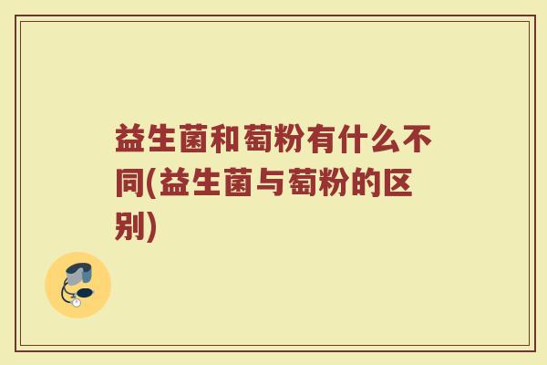 益生菌和萄粉有什么不同(益生菌与萄粉的区别)