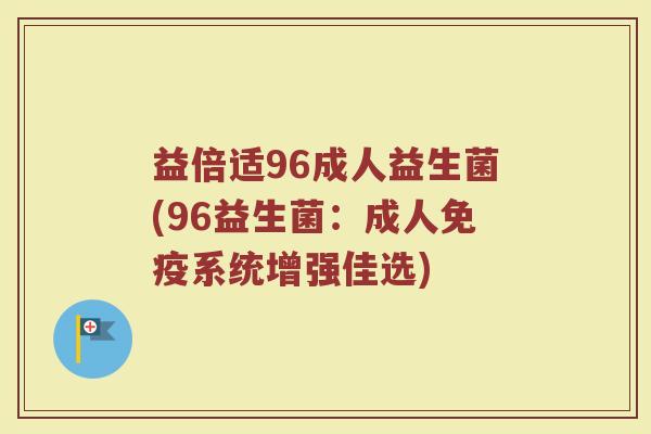 益倍适96成人益生菌(96益生菌：成人免疫系统增强佳选)
