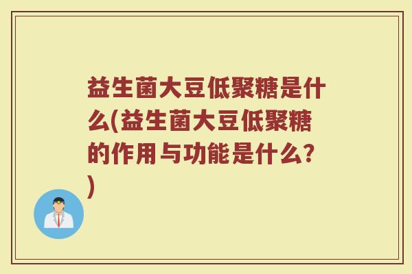 益生菌大豆低聚糖是什么(益生菌大豆低聚糖的作用与功能是什么？)