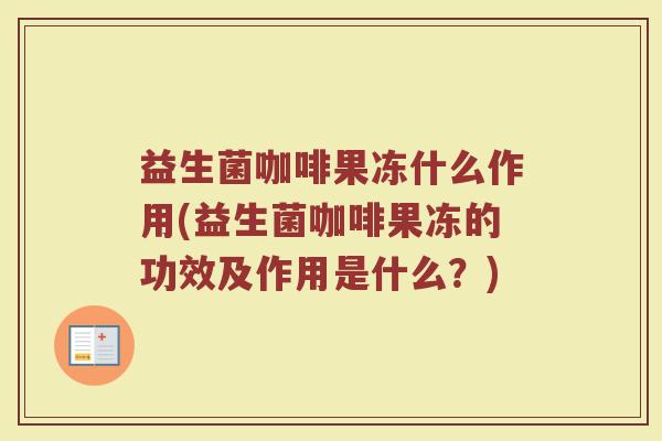 益生菌咖啡果冻什么作用(益生菌咖啡果冻的功效及作用是什么？)