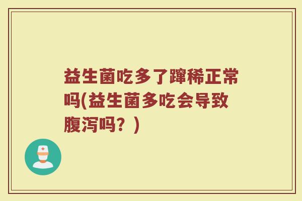 益生菌吃多了蹿稀正常吗(益生菌多吃会导致腹泻吗？)