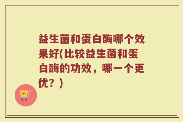 益生菌和蛋白酶哪个效果好(比较益生菌和蛋白酶的功效，哪一个更优？)