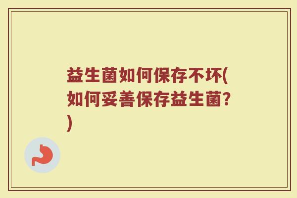 益生菌如何保存不坏(如何妥善保存益生菌？)