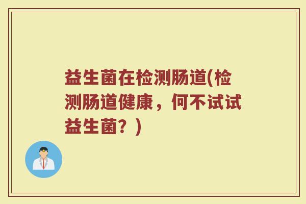 益生菌在检测肠道(检测肠道健康，何不试试益生菌？)
