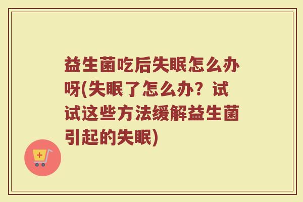 益生菌吃后失眠怎么办呀(失眠了怎么办？试试这些方法缓解益生菌引起的失眠)