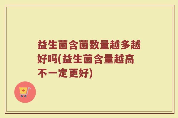 益生菌含菌数量越多越好吗(益生菌含量越高不一定更好)