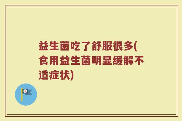 益生菌吃了舒服很多(食用益生菌明显缓解不适症状)