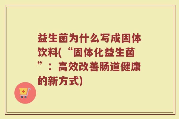 益生菌为什么写成固体饮料(“固体化益生菌”：高效改善肠道健康的新方式)