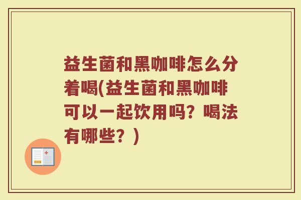 益生菌和黑咖啡怎么分着喝(益生菌和黑咖啡可以一起饮用吗？喝法有哪些？)