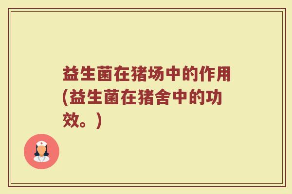 益生菌在猪场中的作用(益生菌在猪舍中的功效。)