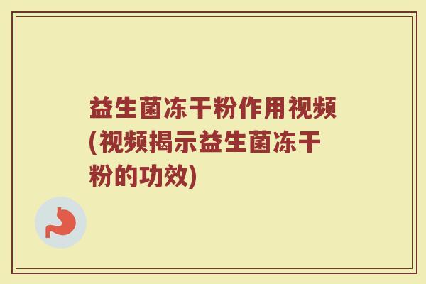 益生菌冻干粉作用视频(视频揭示益生菌冻干粉的功效)