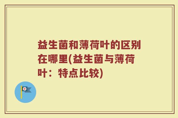 益生菌和薄荷叶的区别在哪里(益生菌与薄荷叶：特点比较)