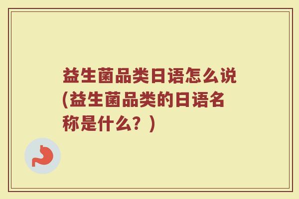 益生菌品类日语怎么说(益生菌品类的日语名称是什么？)