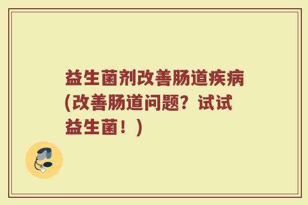 益生菌剂改善肠道疾病(改善肠道问题?试试益生菌!)
