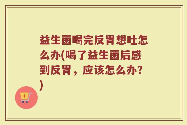 益生菌喝完反胃想吐怎么办(喝了益生菌后感到反胃，应该怎么办？)