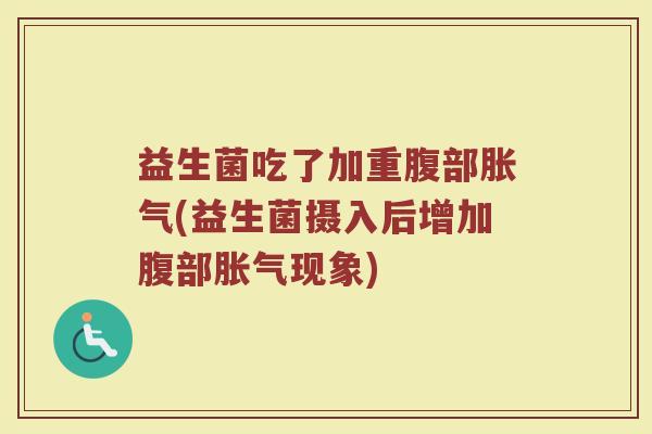 益生菌吃了加重腹部胀气(益生菌摄入后增加腹部胀气现象)