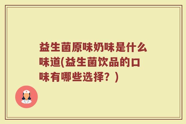 益生菌原味奶味是什么味道(益生菌饮品的口味有哪些选择？)