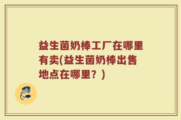 益生菌奶棒工厂在哪里有卖(益生菌奶棒出售地点在哪里？)
