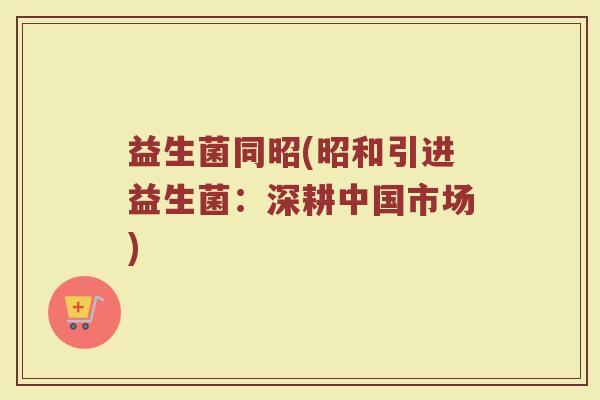 益生菌同昭(昭和引进益生菌：深耕中国市场)
