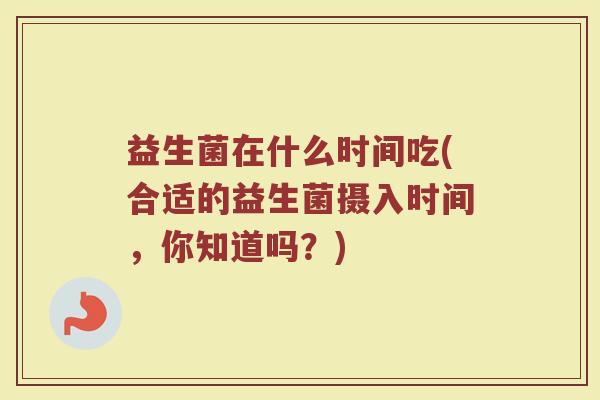 益生菌在什么时间吃(合适的益生菌摄入时间,你知道吗?)