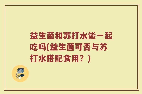 益生菌和苏打水能一起吃吗(益生菌可否与苏打水搭配食用？)