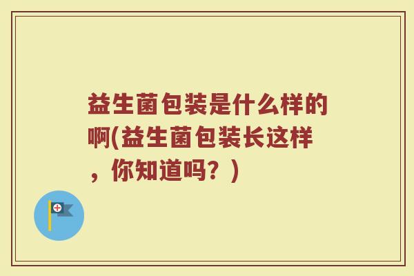 益生菌包装是什么样的啊(益生菌包装长这样,你知道吗?) 益生菌包装是什么样的啊(益生菌包装长这样,你知道吗?)