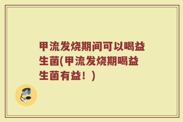 甲流发烧期间可以喝益生菌(甲流发烧期喝益生菌有益！)