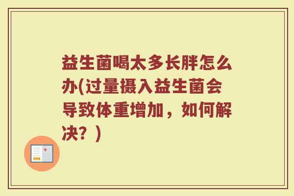 益生菌喝太多长胖怎么办(过量摄入益生菌会导致体重增加,如何解决?) 益生菌喝太多长胖怎么办(过量摄入益生菌会导致体重增加,如何解决?)