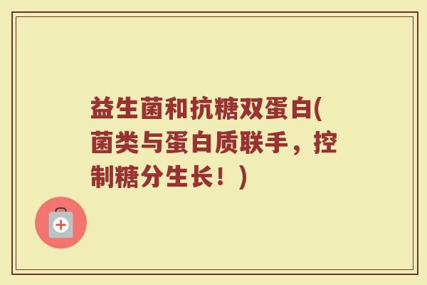 益生菌和抗糖双蛋白(菌类与蛋白质联手，控制糖分生长！)