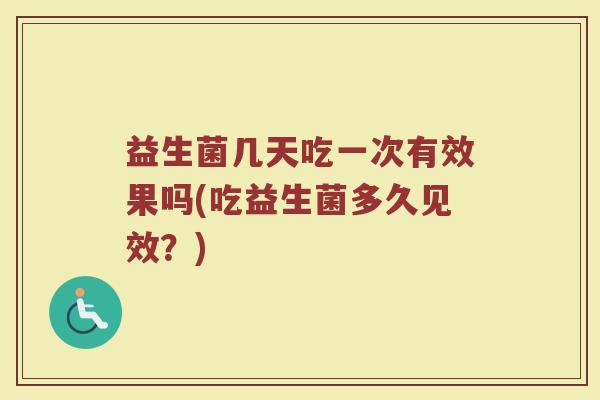 益生菌几天吃一次有效果吗(吃益生菌多久见效？)