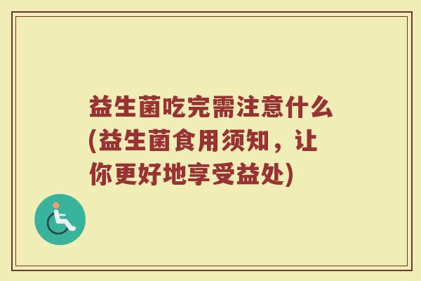 益生菌吃完需注意什么(益生菌食用须知，让你更好地享受益处)