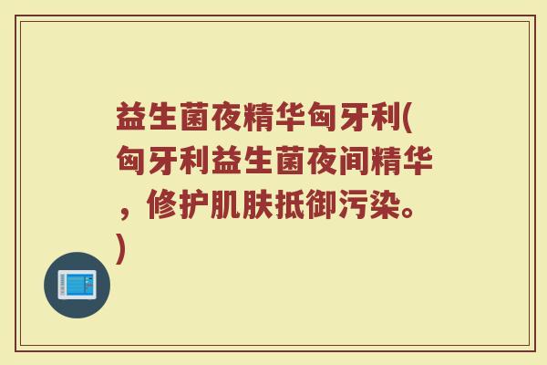益生菌夜精华匈牙利(匈牙利益生菌夜间精华，修护肌肤抵御污染。)