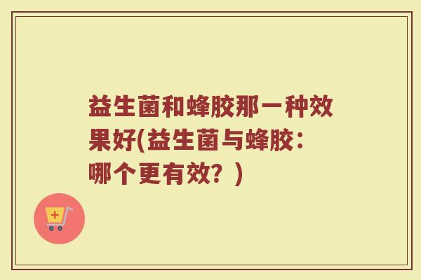 益生菌和蜂胶那一种效果好(益生菌与蜂胶：哪个更有效？)