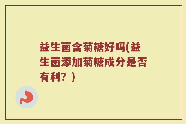 益生菌含菊糖好吗(益生菌添加菊糖成分是否有利？)
