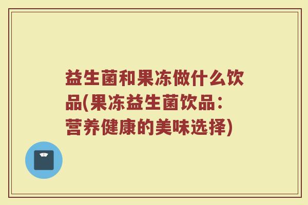 益生菌和果冻做什么饮品(果冻益生菌饮品：营养健康的美味选择)