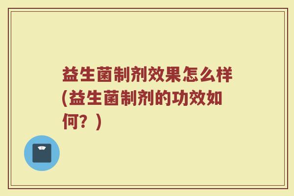 益生菌制剂效果怎么样(益生菌制剂的功效如何？)