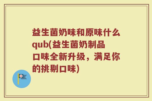 益生菌奶味和原味什么qub(益生菌奶制品口味全新升级，满足你的挑剔口味)