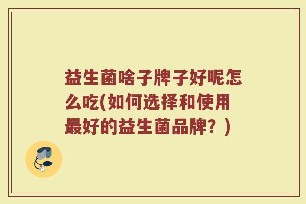 益生菌啥子牌子好呢怎么吃(如何选择和使用最好的益生菌品牌？)