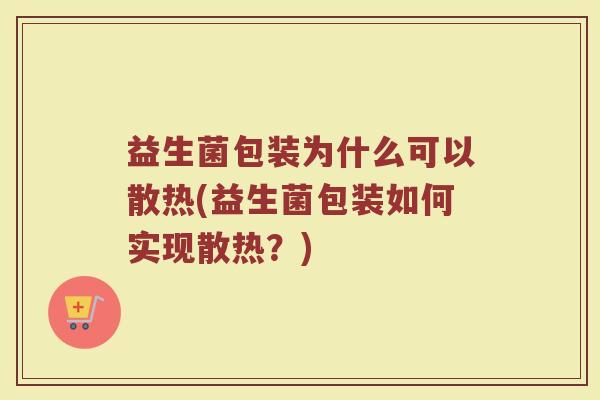 益生菌包装为什么可以散热(益生菌包装如何实现散热？)