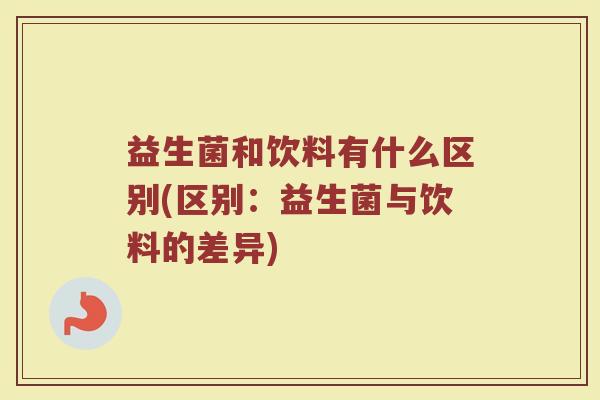 益生菌和饮料有什么区别(区别：益生菌与饮料的差异)