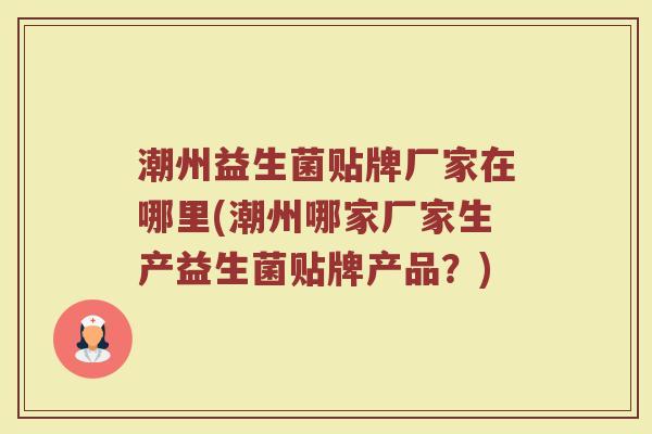 潮州益生菌贴牌厂家在哪里(潮州哪家厂家生产益生菌贴牌产品？)